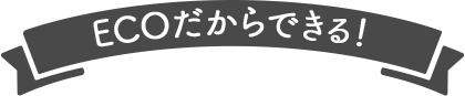 ECOだからできる！