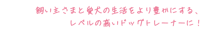 飼い主様も愛犬も幸せにできる、レベルの高い家庭犬・警察犬・探知犬トレーナーに！